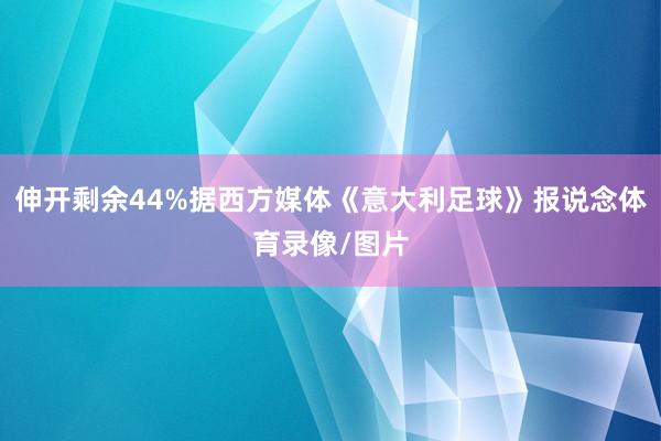 伸开剩余44%据西方媒体《意大利足球》报说念体育录像/图片