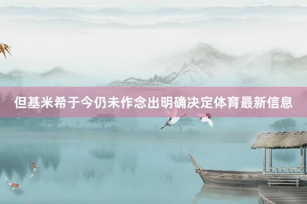 但基米希于今仍未作念出明确决定体育最新信息