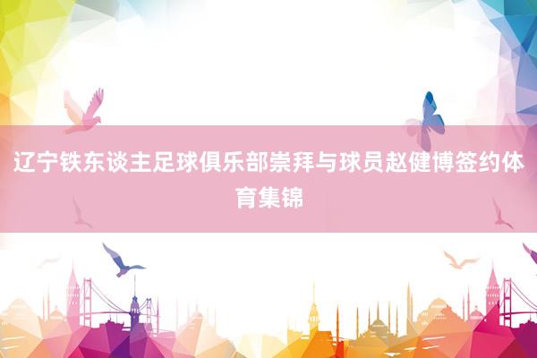 辽宁铁东谈主足球俱乐部崇拜与球员赵健博签约体育集锦