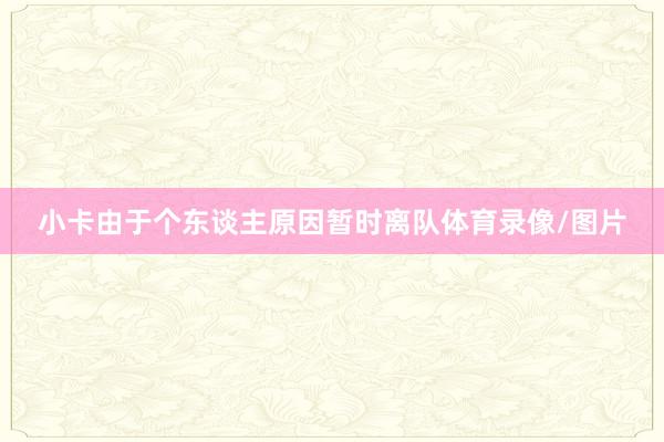 小卡由于个东谈主原因暂时离队体育录像/图片