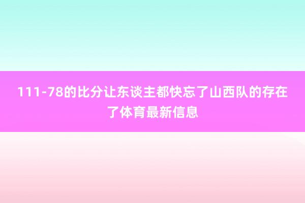 111-78的比分让东谈主都快忘了山西队的存在了体育最新信息