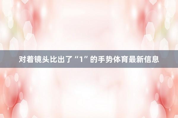 对着镜头比出了“1”的手势体育最新信息