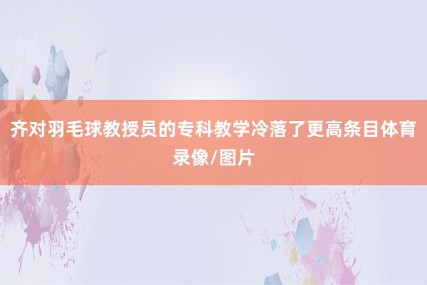 齐对羽毛球教授员的专科教学冷落了更高条目体育录像/图片