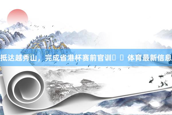 抵达越秀山，完成省港杯赛前官训⚽️体育最新信息