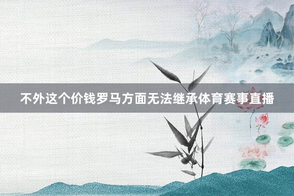 不外这个价钱罗马方面无法继承体育赛事直播