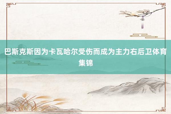 巴斯克斯因为卡瓦哈尔受伤而成为主力右后卫体育集锦
