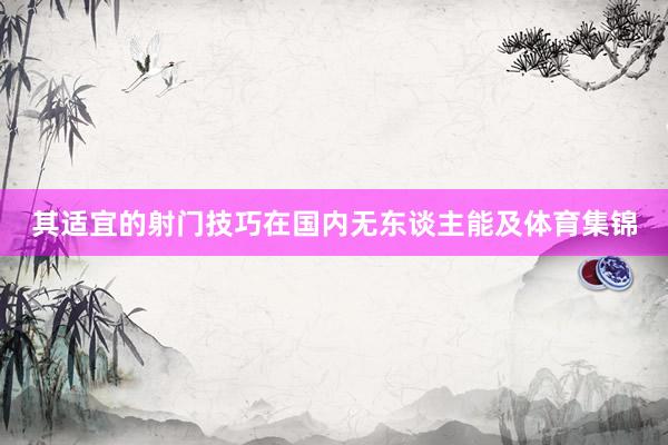 其适宜的射门技巧在国内无东谈主能及体育集锦