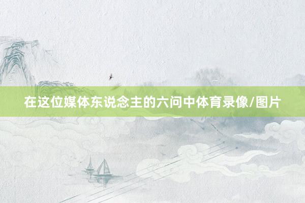在这位媒体东说念主的六问中体育录像/图片