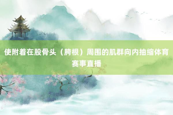 使附着在股骨头（胯根）周围的肌群向内抽缩体育赛事直播