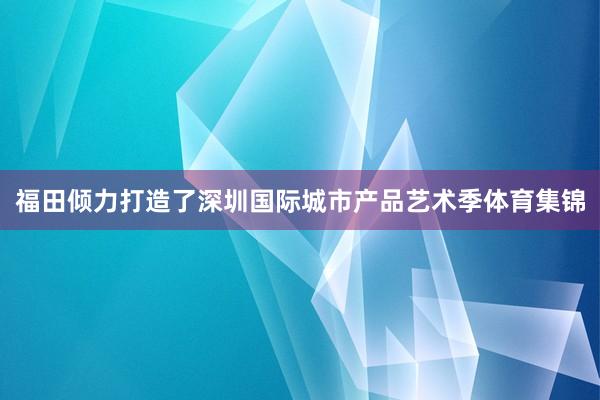 福田倾力打造了深圳国际城市产品艺术季体育集锦