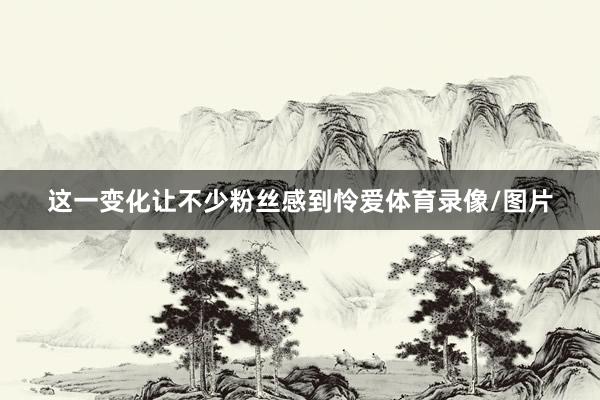这一变化让不少粉丝感到怜爱体育录像/图片