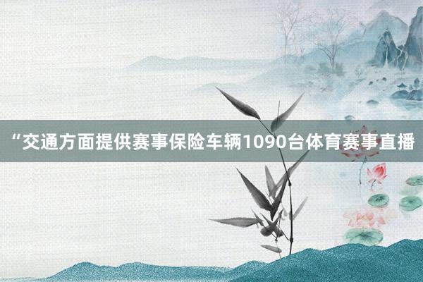 “交通方面提供赛事保险车辆1090台体育赛事直播
