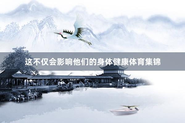 这不仅会影响他们的身体健康体育集锦