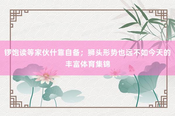 锣饱读等家伙什靠自备；狮头形势也远不如今天的丰富体育集锦