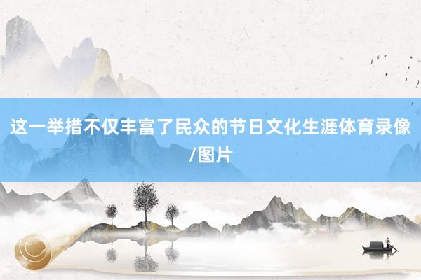 这一举措不仅丰富了民众的节日文化生涯体育录像/图片