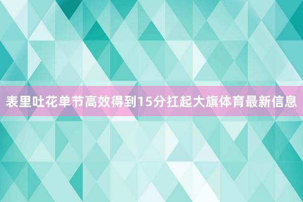 表里吐花单节高效得到15分扛起大旗体育最新信息