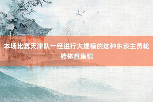 本场比赛天津队一经进行大规模的这种东谈主员轮转体育集锦
