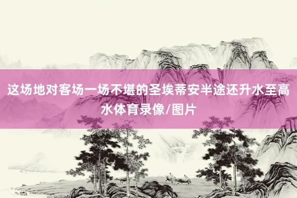 这场地对客场一场不堪的圣埃蒂安半途还升水至高水体育录像/图片