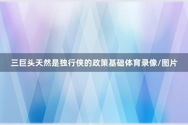 三巨头天然是独行侠的政策基础体育录像/图片