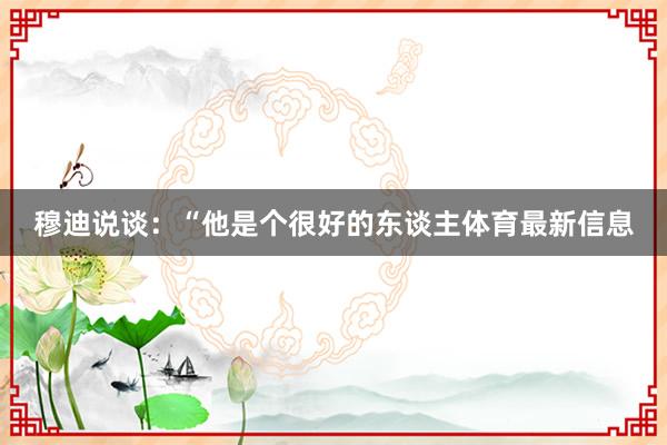 穆迪说谈：“他是个很好的东谈主体育最新信息