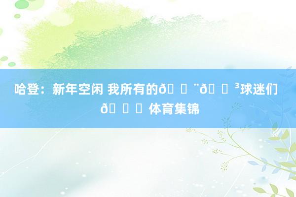 哈登：新年空闲 我所有的🇨🇳球迷们  🐍体育集锦