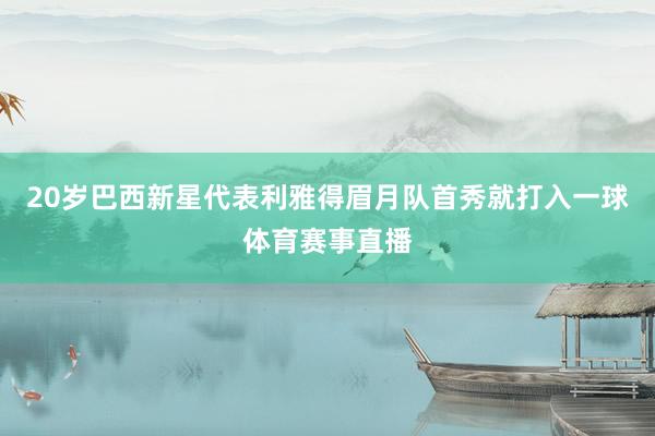 20岁巴西新星代表利雅得眉月队首秀就打入一球体育赛事直播