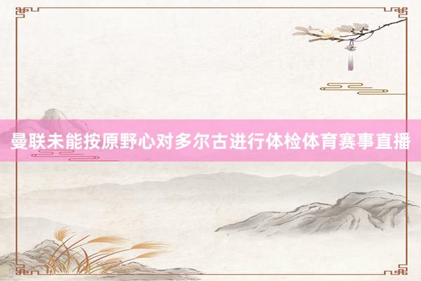 曼联未能按原野心对多尔古进行体检体育赛事直播