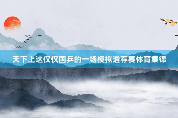 天下上这仅仅国乒的一场模拟遴荐赛体育集锦