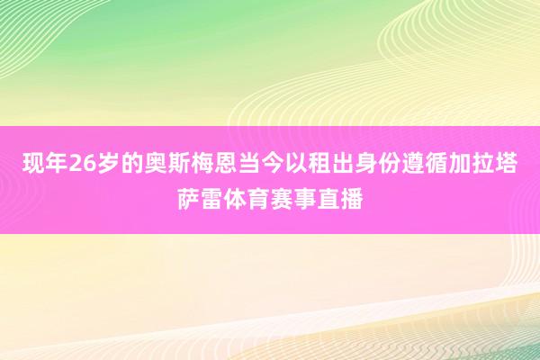 现年26岁的奥斯梅恩当今以租出身份遵循加拉塔萨雷体育赛事直播