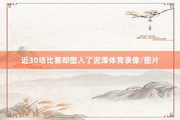 近30场比赛却堕入了泥潭体育录像/图片