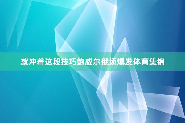 就冲着这段技巧鲍威尔俄顷爆发体育集锦