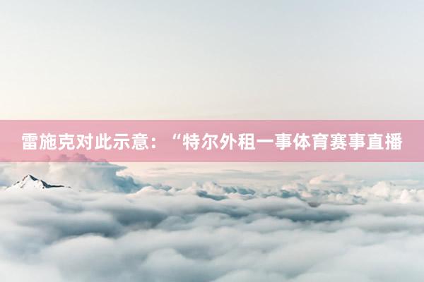 雷施克对此示意：“特尔外租一事体育赛事直播