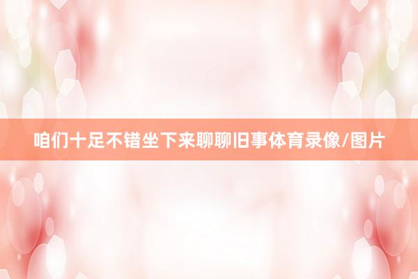 咱们十足不错坐下来聊聊旧事体育录像/图片