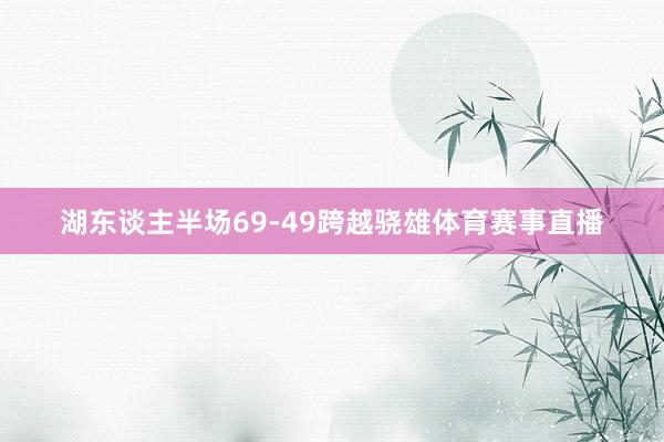 湖东谈主半场69-49跨越骁雄体育赛事直播
