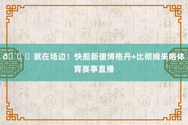 😍就在场边！快船新援博格丹+比彻姆来咯体育赛事直播