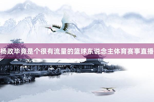 杨政毕竟是个很有流量的篮球东说念主体育赛事直播
