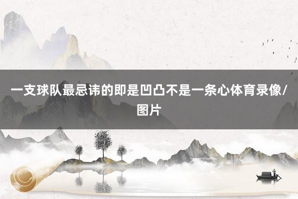 一支球队最忌讳的即是凹凸不是一条心体育录像/图片