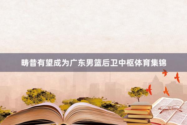 畴昔有望成为广东男篮后卫中枢体育集锦