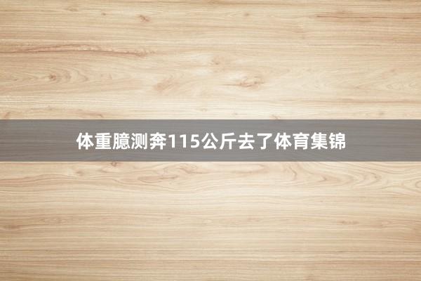 体重臆测奔115公斤去了体育集锦