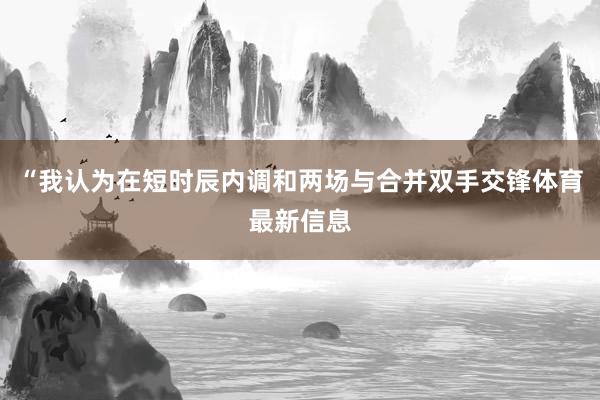 “我认为在短时辰内调和两场与合并双手交锋体育最新信息