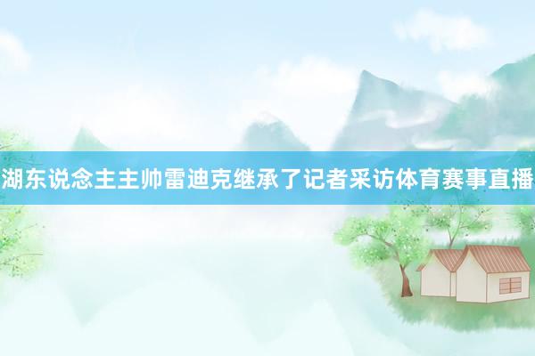 湖东说念主主帅雷迪克继承了记者采访体育赛事直播