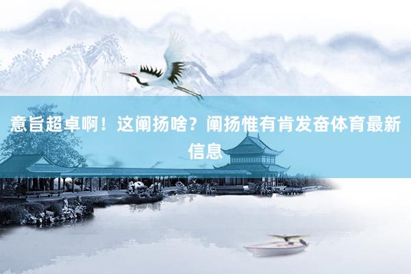 意旨超卓啊！这阐扬啥？阐扬惟有肯发奋体育最新信息