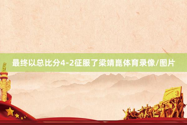最终以总比分4-2征服了梁靖崑体育录像/图片
