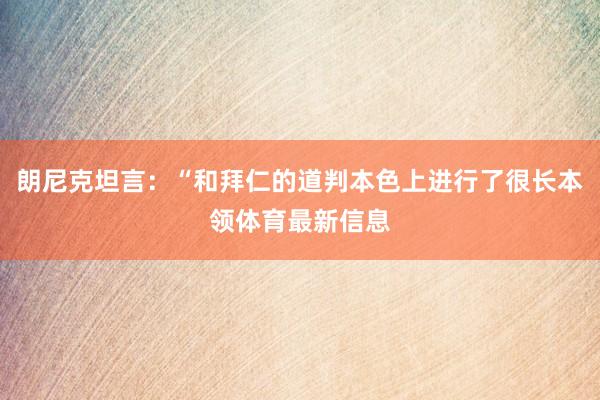 朗尼克坦言:“和拜仁的道判本色上进行了很长本领体育最新信息