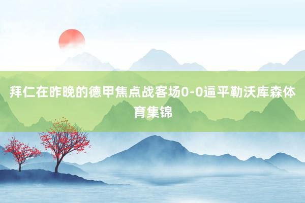 拜仁在昨晚的德甲焦点战客场0-0逼平勒沃库森体育集锦