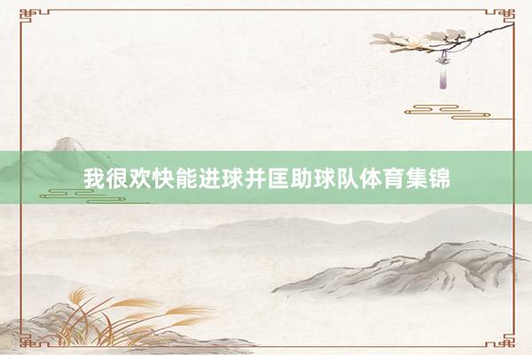 我很欢快能进球并匡助球队体育集锦
