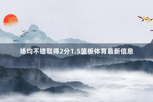 场均不错取得2分1.5篮板体育最新信息