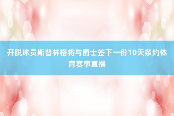 开脱球员斯普林格将与爵士签下一份10天条约体育赛事直播