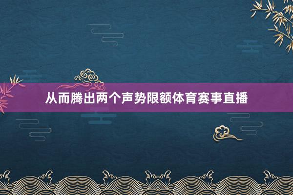 从而腾出两个声势限额体育赛事直播
