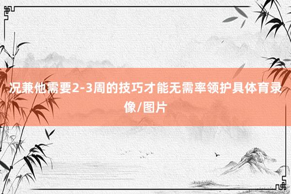 况兼他需要2-3周的技巧才能无需率领护具体育录像/图片